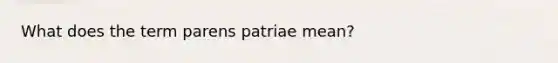 What does the term parens patriae mean?