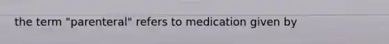 the term "parenteral" refers to medication given by