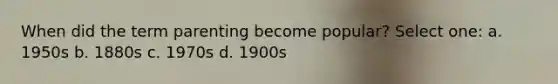 When did the term parenting become popular? Select one: a. 1950s b. 1880s c. 1970s d. 1900s