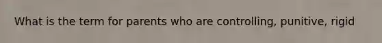 What is the term for parents who are controlling, punitive, rigid