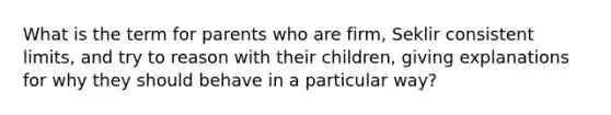 What is the term for parents who are firm, Seklir consistent limits, and try to reason with their children, giving explanations for why they should behave in a particular way?