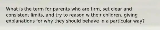 What is the term for parents who are firm, set clear and consistent limits, and try to reason w their children, giving explanations for why they should behave in a particular way?