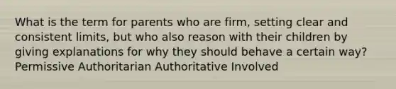 What is the term for parents who are firm, setting clear and consistent limits, but who also reason with their children by giving explanations for why they should behave a certain way? Permissive Authoritarian Authoritative Involved