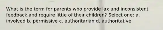 What is the term for parents who provide lax and inconsistent feedback and require little of their children? Select one: a. involved b. permissive c. authoritarian d. authoritative