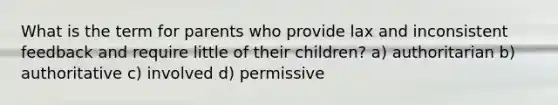 What is the term for parents who provide lax and inconsistent feedback and require little of their children? a) authoritarian b) authoritative c) involved d) permissive