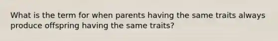 What is the term for when parents having the same traits always produce offspring having the same traits?