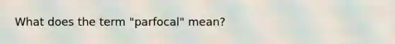 What does the term "parfocal" mean?