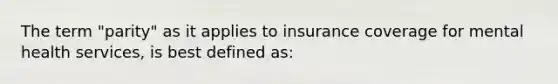 The term "parity" as it applies to insurance coverage for mental health services, is best defined as: