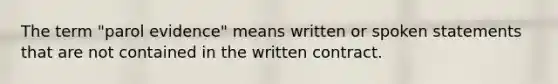 The term "parol evidence" means written or spoken statements that are not contained in the written contract.