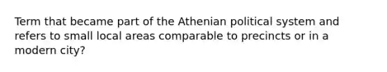 Term that became part of the Athenian political system and refers to small local areas comparable to precincts or in a modern city?