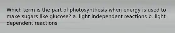 Which term is the part of photosynthesis when energy is used to make sugars like glucose? a. light-independent reactions b. light-dependent reactions