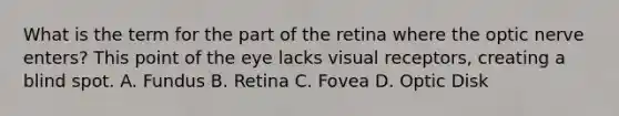 What is the term for the part of the retina where the optic nerve enters? This point of the eye lacks visual receptors, creating a blind spot. A. Fundus B. Retina C. Fovea D. Optic Disk