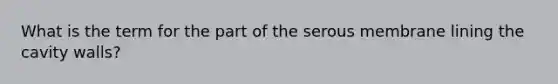 What is the term for the part of the serous membrane lining the cavity walls?