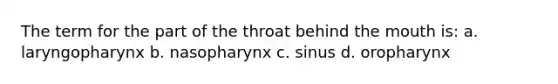 The term for the part of the throat behind the mouth is: a. laryngopharynx b. nasopharynx c. sinus d. oropharynx