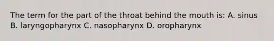 The term for the part of the throat behind the mouth is: A. sinus B. laryngopharynx C. nasopharynx D. oropharynx