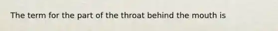 The term for the part of the throat behind the mouth is