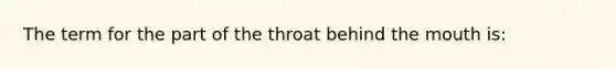 The term for the part of the throat behind the mouth is: