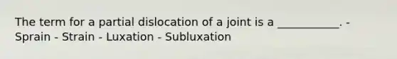 The term for a partial dislocation of a joint is a ___________. - Sprain - Strain - Luxation - Subluxation