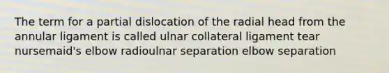 The term for a partial dislocation of the radial head from the annular ligament is called ulnar collateral ligament tear nursemaid's elbow radioulnar separation elbow separation