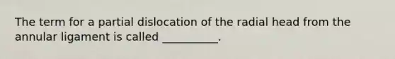 The term for a partial dislocation of the radial head from the annular ligament is called __________.