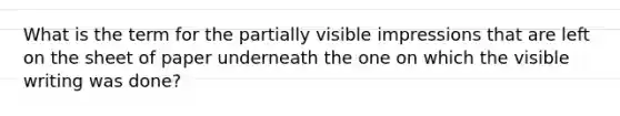 What is the term for the partially visible impressions that are left on the sheet of paper underneath the one on which the visible writing was done?