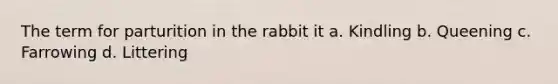 The term for parturition in the rabbit it a. Kindling b. Queening c. Farrowing d. Littering