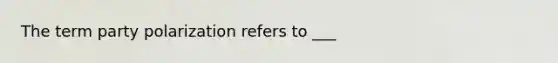 The term party polarization refers to ___