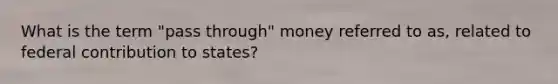 What is the term "pass through" money referred to as, related to federal contribution to states?