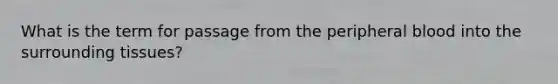 What is the term for passage from the peripheral blood into the surrounding tissues?