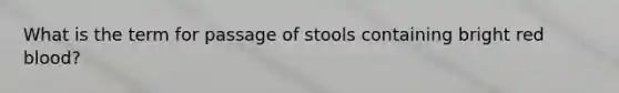 What is the term for passage of stools containing bright red blood?