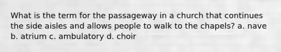 What is the term for the passageway in a church that continues the side aisles and allows people to walk to the chapels? a. nave b. atrium c. ambulatory d. choir