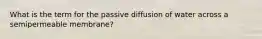 What is the term for the passive diffusion of water across a semipermeable membrane?