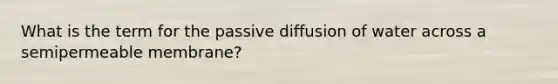 What is the term for the passive diffusion of water across a semipermeable membrane?