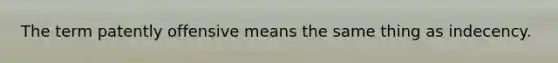 The term patently offensive means the same thing as indecency.