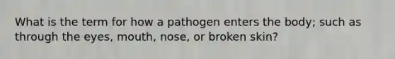 What is the term for how a pathogen enters the body; such as through the eyes, mouth, nose, or broken skin?