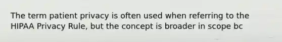 The term patient privacy is often used when referring to the HIPAA Privacy Rule, but the concept is broader in scope bc