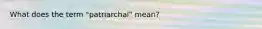 What does the term "patriarchal" mean?