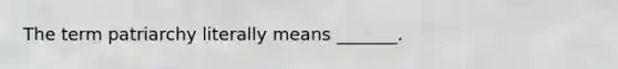 The term patriarchy literally means _______.