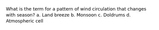 What is the term for a pattern of wind circulation that changes with season? a. Land breeze b. Monsoon c. Doldrums d. Atmospheric cell