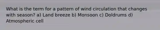 What is the term for a pattern of wind circulation that changes with season? a) Land breeze b) Monsoon c) Doldrums d) Atmospheric cell