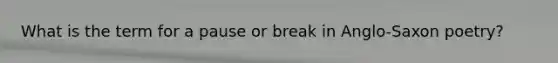 What is the term for a pause or break in Anglo-Saxon poetry?