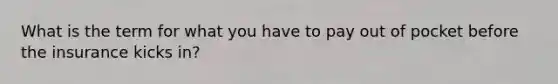 What is the term for what you have to pay out of pocket before the insurance kicks in?