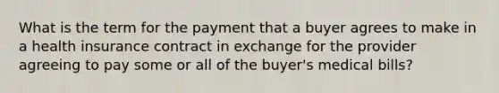 What is the term for the payment that a buyer agrees to make in a health insurance contract in exchange for the provider agreeing to pay some or all of the​ buyer's medical​ bills?