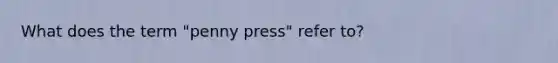 What does the term "penny press" refer to?