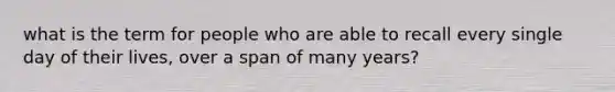 what is the term for people who are able to recall every single day of their lives, over a span of many years?