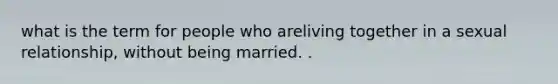 what is the term for people who areliving together in a sexual relationship, without being married. .