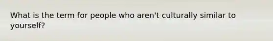 What is the term for people who aren't culturally similar to yourself?