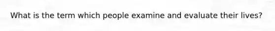 What is the term which people examine and evaluate their lives?