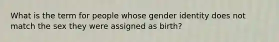 What is the term for people whose gender identity does not match the sex they were assigned as birth?