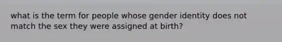 what is the term for people whose <a href='https://www.questionai.com/knowledge/kyhXSBYVgx-gender-identity' class='anchor-knowledge'>gender identity</a> does not match the sex they were assigned at birth?